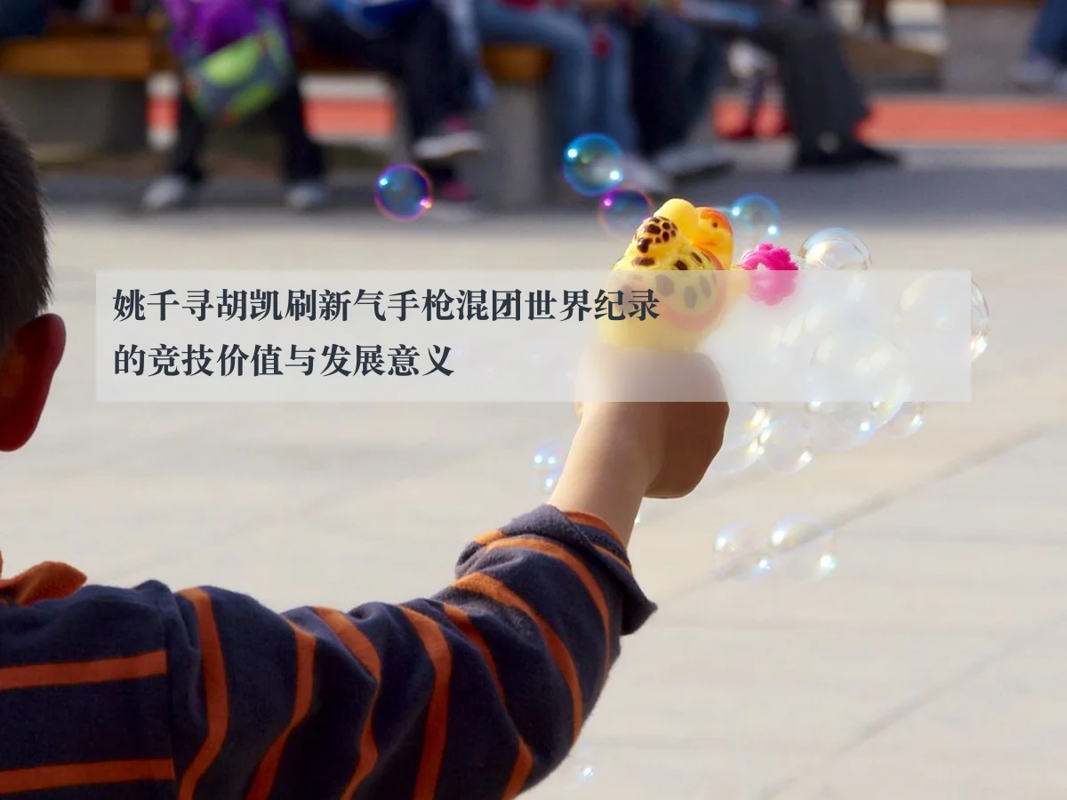 姚千寻胡凯刷新气手枪混团世界纪录的竞技价值与发展意义
